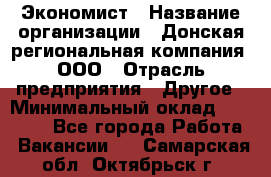 Экономист › Название организации ­ Донская региональная компания, ООО › Отрасль предприятия ­ Другое › Минимальный оклад ­ 23 000 - Все города Работа » Вакансии   . Самарская обл.,Октябрьск г.